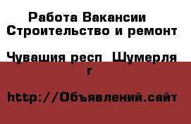 Работа Вакансии - Строительство и ремонт. Чувашия респ.,Шумерля г.